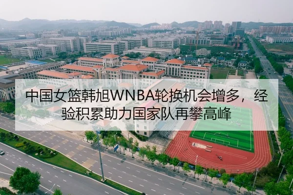 中国女篮韩旭WNBA轮换机会增多，经验积累助力国家队再攀高峰
