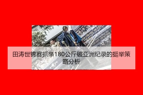 田涛世锦赛抓举180公斤破亚洲纪录的挺举策略分析