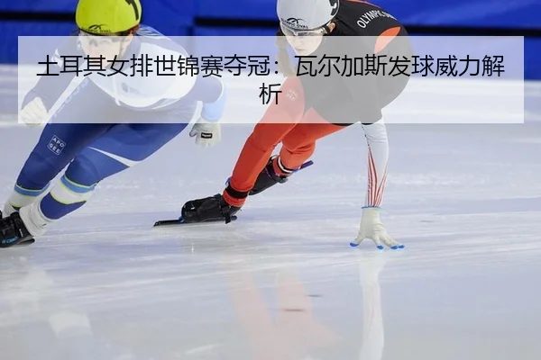 土耳其女排世锦赛夺冠：瓦尔加斯发球威力解析