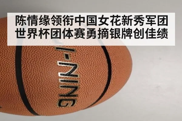 陈情缘领衔中国女花新秀军团世界杯团体赛勇摘银牌创佳绩
