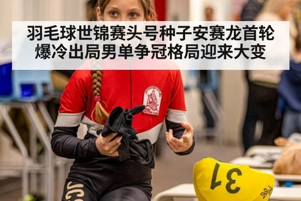 羽毛球世锦赛头号种子安赛龙首轮爆冷出局男单争冠格局迎来大变