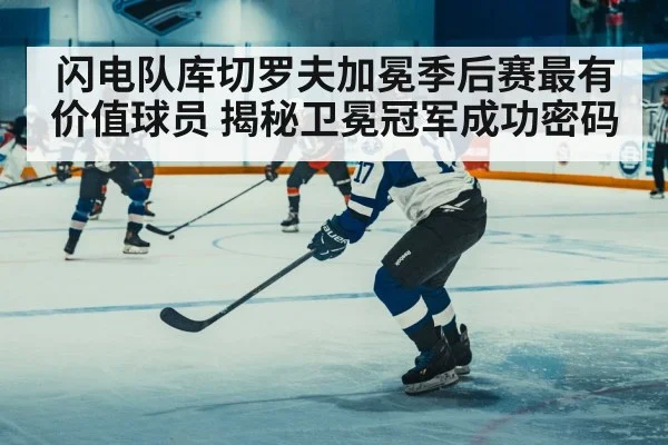 闪电队库切罗夫加冕季后赛最有价值球员 揭秘卫冕冠军成功密码