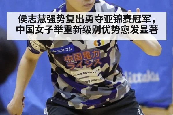 侯志慧强势复出勇夺亚锦赛冠军，中国女子举重新级别优势愈发显著
