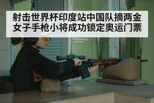 射击世界杯印度站中国队摘两金女子手枪小将成功锁定奥运门票