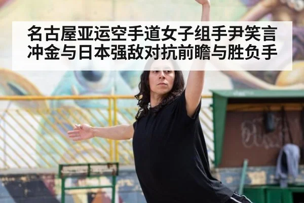 名古屋亚运空手道女子组手尹笑言冲金与日本强敌对抗前瞻与胜负手